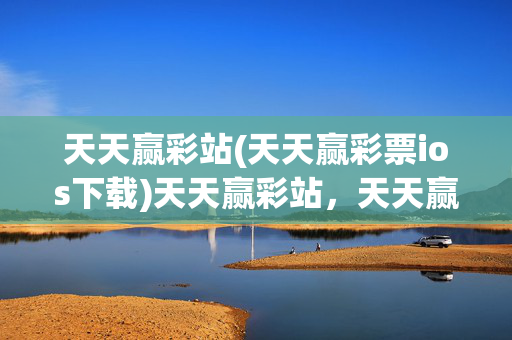 天天赢彩站(天天赢彩票ios下载)天天赢彩站，天天赢彩票iOS下载