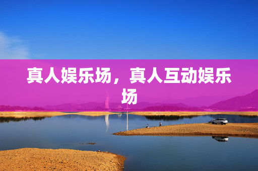 真人娱乐场,真人互动娱乐场