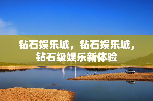 钻石娱乐城，钻石娱乐城，钻石级娱乐新体验
