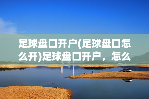 足球盘口开户(足球盘口怎么开)足球盘口开户，怎么开足球盘口