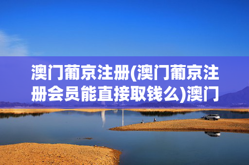 澳门葡京注册(澳门葡京注册会员能直接取钱么)澳门葡京注册，会员能直接取钱么？