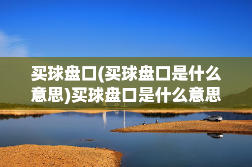 买球盘口(买球盘口是什么意思)买球盘口是什么意思?