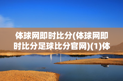 体球网即时比分(体球网即时比分足球比分官网)(1)体球网即时比分足球比分官网