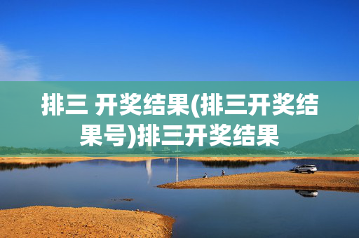 排三 开奖结果(排三开奖结果号)排三开奖结果