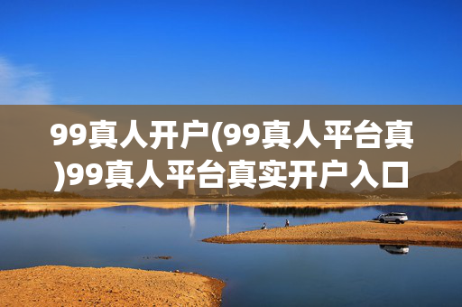 99真人开户(99真人平台真)99真人平台真实开户入口