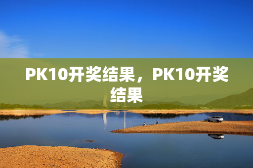 PK10开奖结果，PK10开奖结果