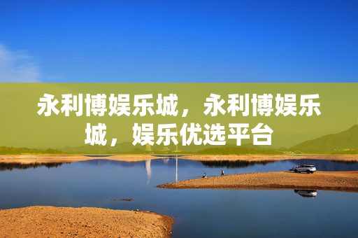 永利博娱乐城，永利博娱乐城，娱乐优选平台
