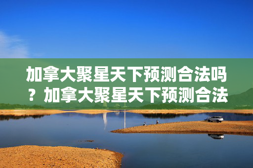 加拿大聚星天下预测合法吗？加拿大聚星天下预测合法吗？