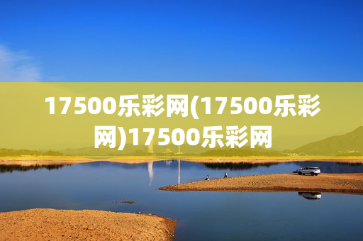 17500乐彩网(17500乐彩网)17500乐彩网