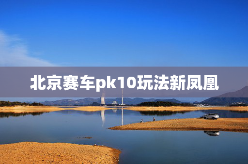 北京赛车pk10玩法新凤凰