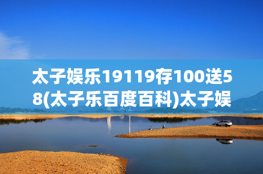 太子娱乐19119存100送58(太子乐百度百科)太子娱乐19119存100送58