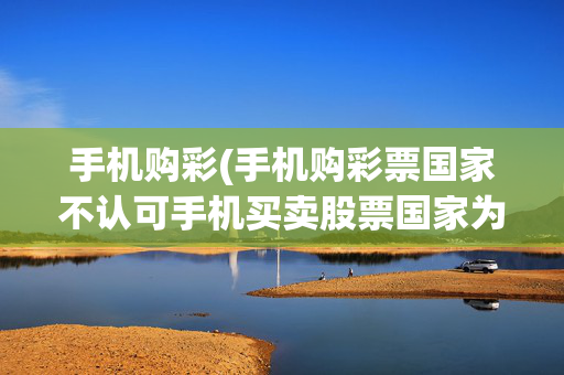 手机购彩(手机购彩票国家不认可手机买卖股票国家为什么认可)手机购彩不认可，手机炒股为何被国家认可？
