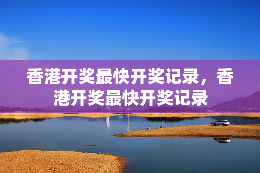 香港开奖最快开奖记录，香港开奖最快开奖记录