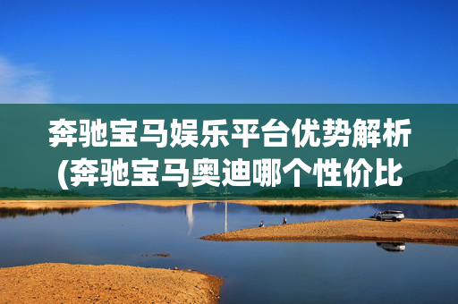 奔驰宝马娱乐平台优势解析(奔驰宝马奥迪哪个性价比最高)(1)