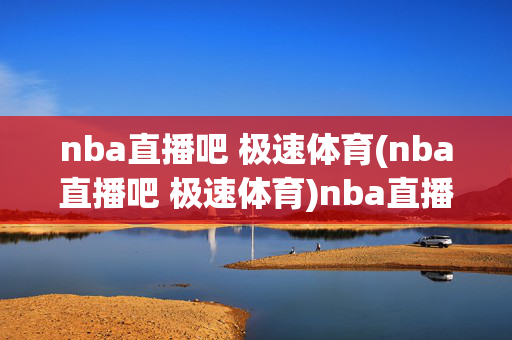 nba直播吧 极速体育(nba直播吧 极速体育)nba直播吧极速体育