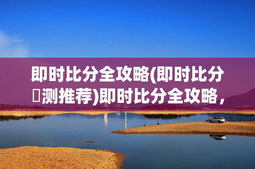 即时比分全攻略(即时比分滪测推荐)即时比分全攻略，预测推荐指南