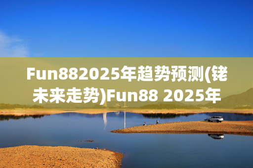 Fun882025年趋势预测(铑未来走势)Fun88 2025年趋势预测，铑未来走势