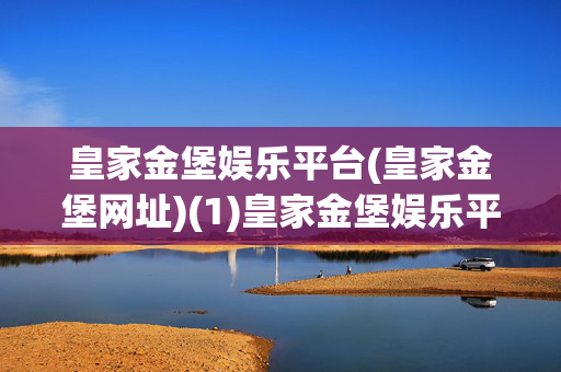 皇家金堡娱乐平台(皇家金堡网址)(1)皇家金堡娱乐平台(皇家金堡网址)