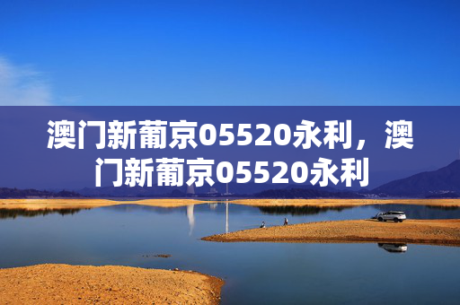 澳门新葡京05520永利，澳门新葡京05520永利