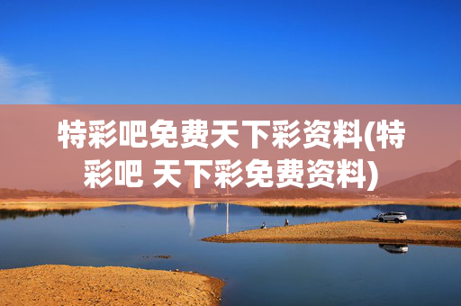特彩吧免费天下彩资料(特彩吧 天下彩免费资料)