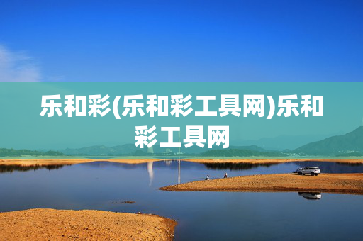 乐和彩(乐和彩工具网)乐和彩工具网