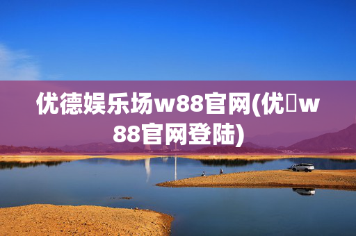 优德娱乐场w88官网(优徳w88官网登陆)