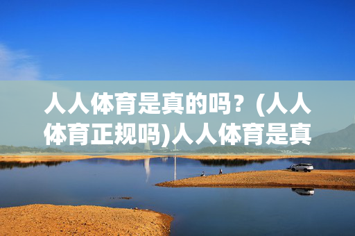 人人体育是真的吗？(人人体育正规吗)人人体育是真的正规吗？