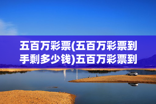 五百万彩票(五百万彩票到手剩多少钱)五百万彩票到手剩多少钱