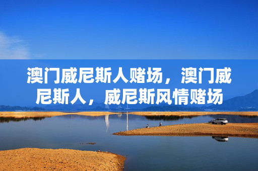 澳门威尼斯人赌场,澳门威尼斯人,威尼斯风情赌场