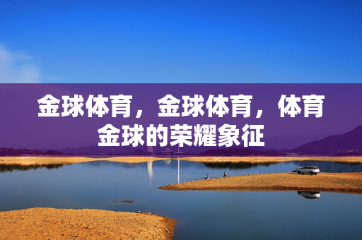 金球体育，金球体育，体育金球的荣耀象征