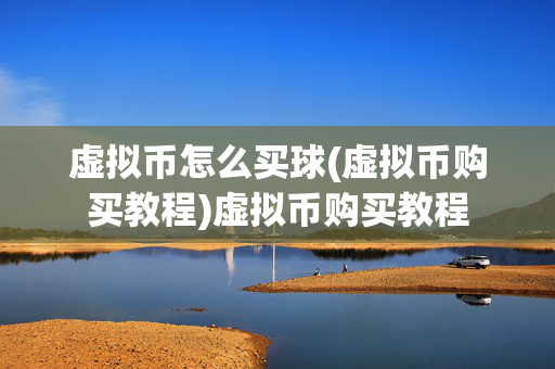 虚拟币怎么买球(虚拟币购买教程)虚拟币购买教程