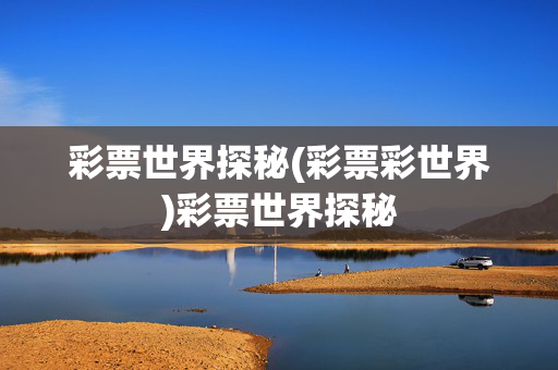 彩票世界探秘(彩票彩世界)彩票世界探秘