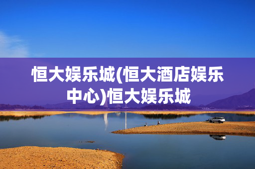 恒大娱乐城(恒大酒店娱乐中心)恒大娱乐城