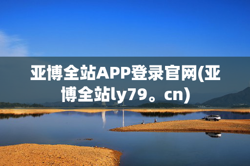 亚博全站APP登录官网(亚博全站ly79。cn)