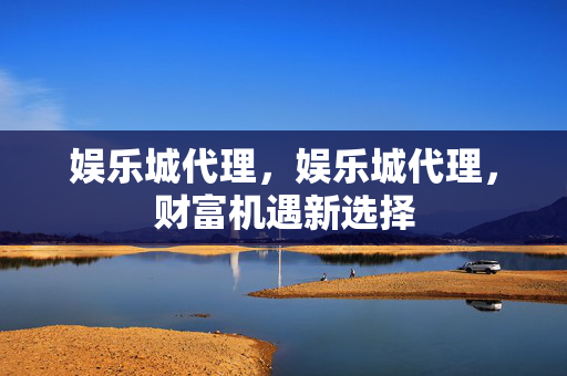 娱乐城代理，娱乐城代理，财富机遇新选择