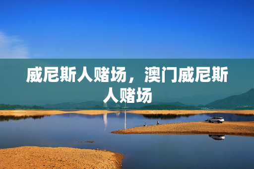 威尼斯人赌场，澳门威尼斯人赌场