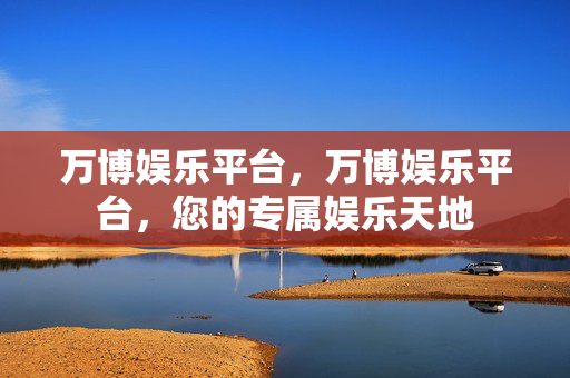 万博娱乐平台，万博娱乐平台，您的专属娱乐天地