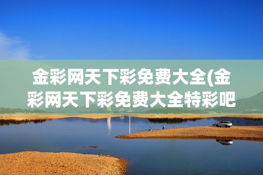 金彩网天下彩免费大全(金彩网天下彩免费大全特彩吧高手网)