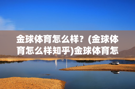 金球体育怎么样？(金球体育怎么样知乎)金球体育怎么样？