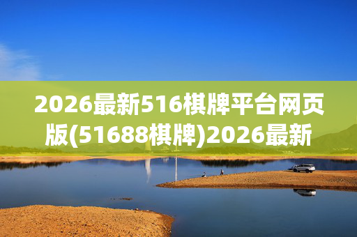2026最新516棋牌平台网页版(51688棋牌)2026最新516棋牌平台网页版(51688棋牌)