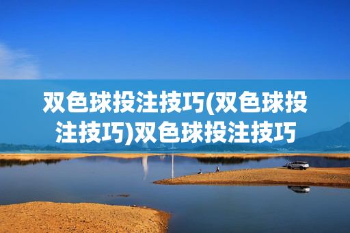 双色球投注技巧(双色球投注技巧)双色球投注技巧