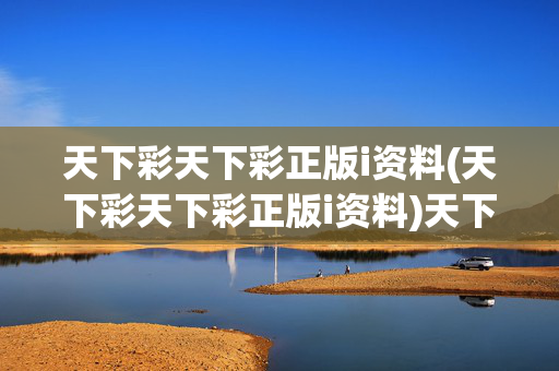天下彩天下彩正版i资料(天下彩天下彩正版i资料)天下彩正版i资料