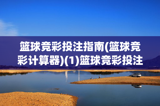 篮球竞彩投注指南(篮球竞彩计算器)(1)篮球竞彩投注指南（篮球竞彩计算器）