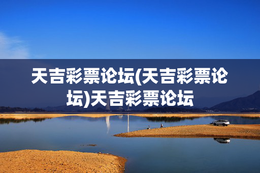 天吉彩票论坛(天吉彩票论坛)天吉彩票论坛