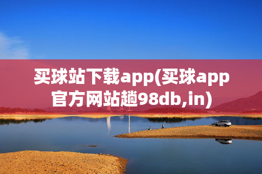 买球站下载app(买球app官方网站趟98db,in)