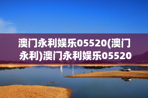 澳门永利娱乐05520(澳门 永利)澳门永利娱乐05520