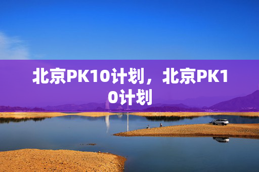 北京PK10计划，北京PK10计划