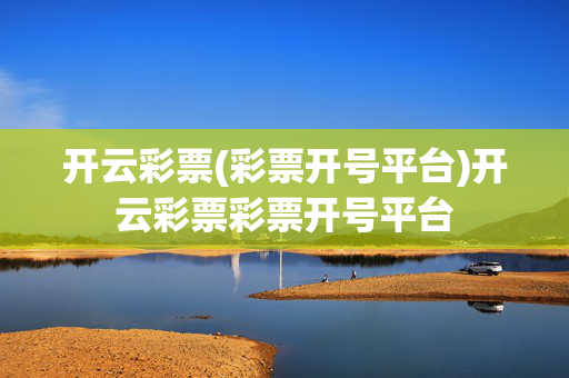 开云彩票(彩票开号平台)开云彩票彩票开号平台