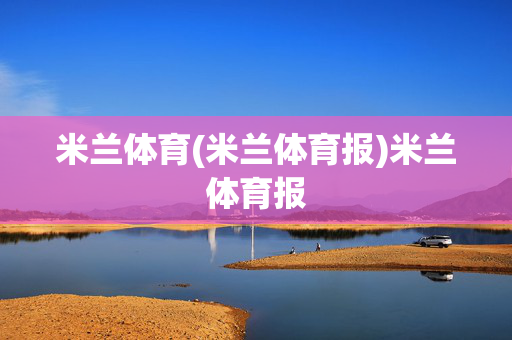 米兰体育(米兰体育报)米兰体育报