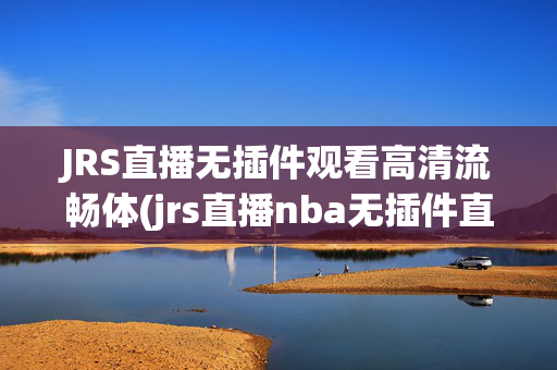 JRS直播无插件观看高清流畅体(jrs直播nba无插件直播吧)JRS直播无插件高清流畅NBA